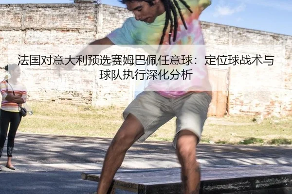 法国对意大利预选赛姆巴佩任意球：定位球战术与球队执行深化分析