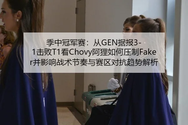 季中冠军赛：从GEN据报3-1击败T1看Chovy阿狸如何压制Faker并影响战术节奏与赛区对抗趋势解析